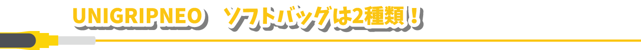 UNIGRIPNEO　ソフトバッグは2種類！